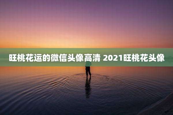 旺桃花运的微信头像高清 2021旺桃花头像