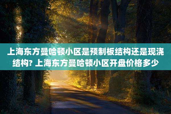 上海东方曼哈顿小区是预制板结构还是现浇结构? 上海东方曼哈顿小区开盘价格多少