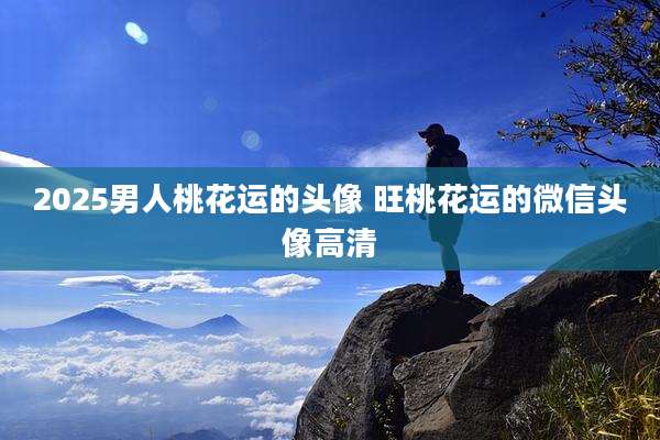 2025男人桃花运的头像 旺桃花运的微信头像高清