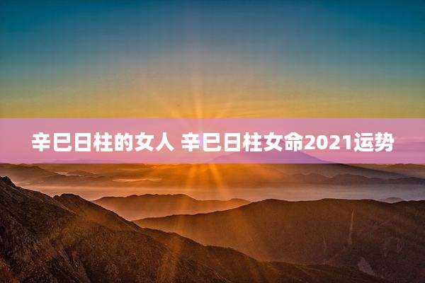 辛巳日柱的女人 辛巳日柱女命2021运势