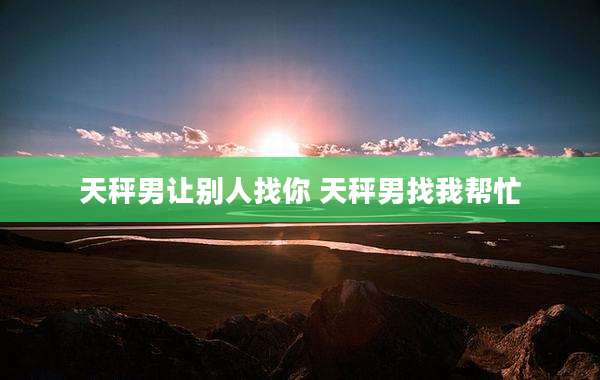 天秤男让别人找你 天秤男找我帮忙