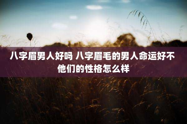 八字眉男人好吗 八字眉毛的男人命运好不 他们的性格怎么样