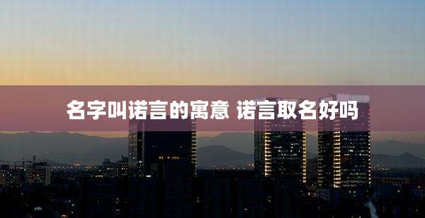 名字叫诺言的寓意 诺言取名好吗