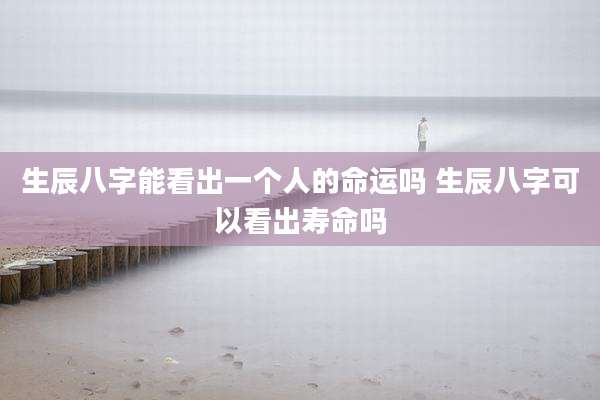 生辰八字能看出一个人的命运吗 生辰八字可以看出寿命吗