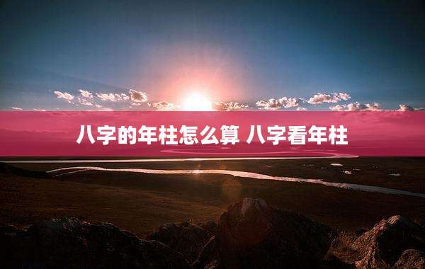 八字的年柱怎么算 八字看年柱