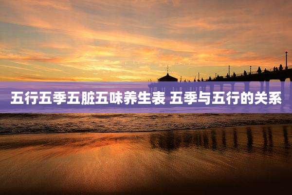 五行五季五脏五味养生表 五季与五行的关系