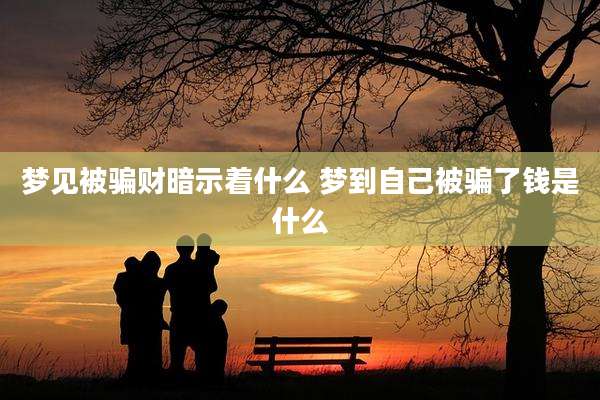梦见被骗财暗示着什么 梦到自己被骗了钱是什么