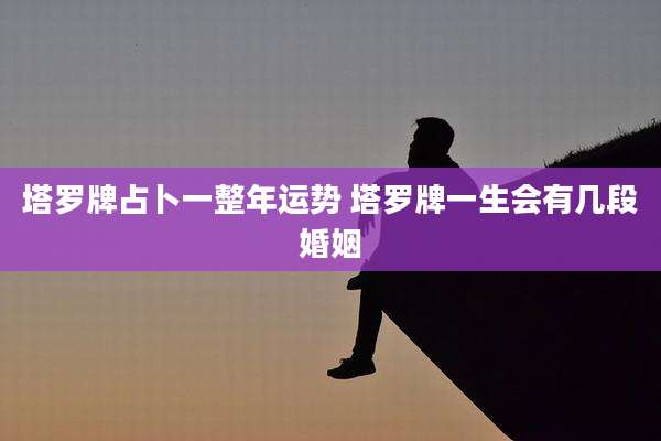 塔罗牌占卜一整年运势 塔罗牌一生会有几段婚姻