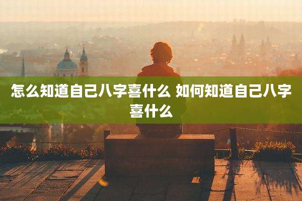 怎么知道自己八字喜什么 如何知道自己八字喜什么