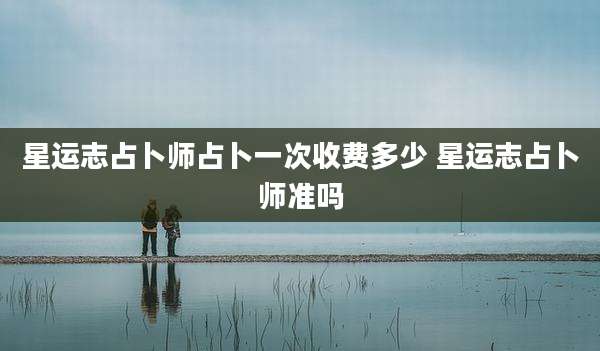 星运志占卜师占卜一次收费多少 星运志占卜师准吗
