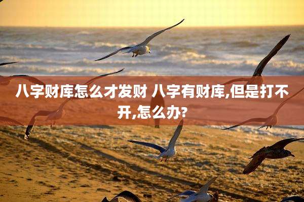 八字财库怎么才发财 八字有财库,但是打不开,怎么办?