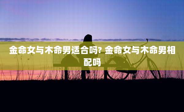 金命女与木命男适合吗? 金命女与木命男相配吗