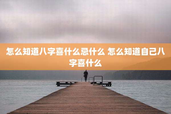 怎么知道八字喜什么忌什么 怎么知道自己八字喜什么