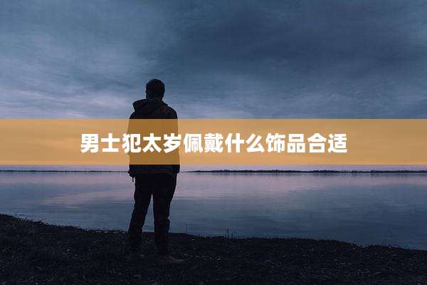 男士犯太岁佩戴什么饰品合适