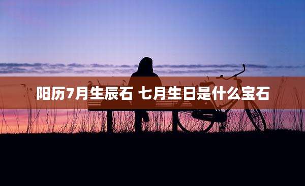 阳历7月生辰石 七月生日是什么宝石