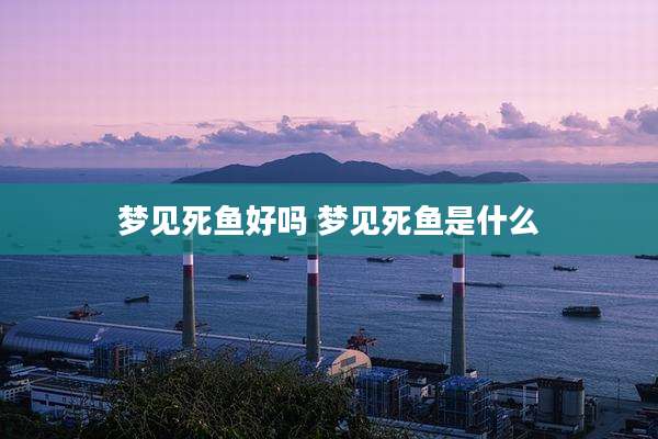 梦见死鱼好吗 梦见死鱼是什么