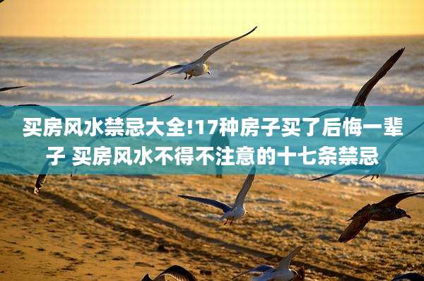 买房风水禁忌大全!17种房子买了后悔一辈子 买房风水不得不注意的十七条禁忌