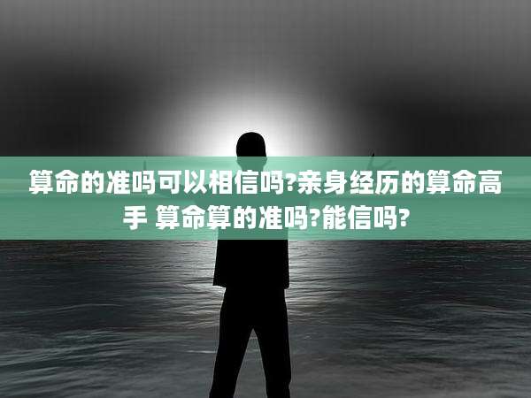 算命的准吗可以相信吗?亲身经历的算命高手 算命算的准吗?能信吗?