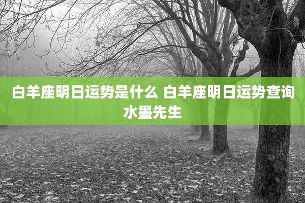 白羊座明日运势是什么 白羊座明日运势查询水墨先生