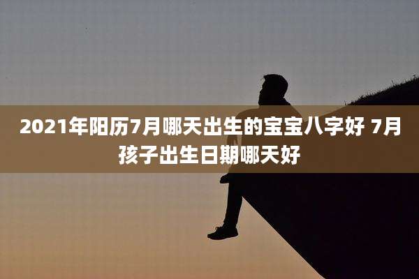 2021年阳历7月哪天出生的宝宝八字好 7月孩子出生日期哪天好