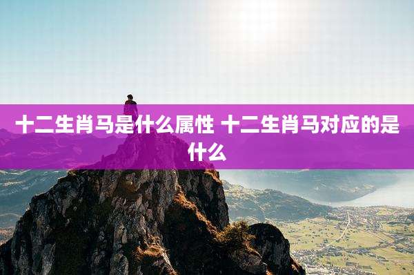 十二生肖马是什么属性 十二生肖马对应的是什么