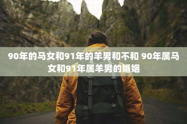 90年的马女和91年的羊男和不和 90年属马女和91年属羊男的婚姻