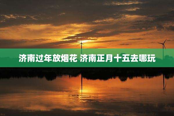 济南过年放烟花 济南正月十五去哪玩