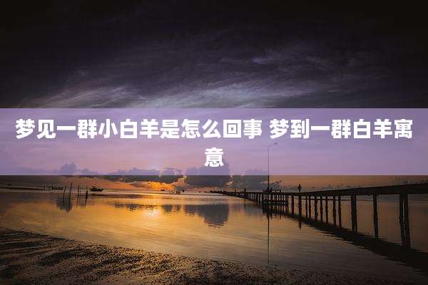 梦见一群小白羊是怎么回事 梦到一群白羊寓意