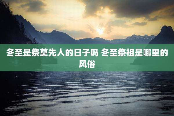 冬至是祭奠先人的日子吗 冬至祭祖是哪里的风俗