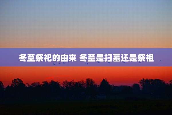冬至祭祀的由来 冬至是扫墓还是祭祖