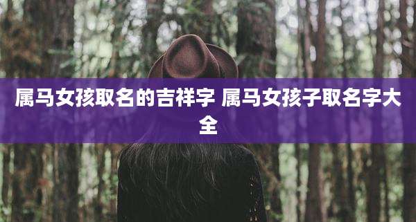 属马女孩取名的吉祥字 属马女孩子取名字大全