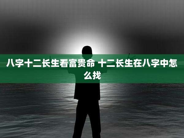 八字十二长生看富贵命 十二长生在八字中怎么找