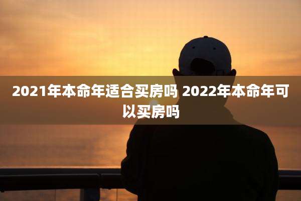 2021年本命年适合买房吗 2022年本命年可以买房吗
