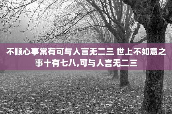 不顺心事常有可与人言无二三 世上不如意之事十有七八,可与人言无二三