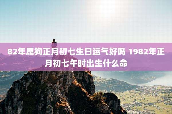 82年属狗正月初七生日运气好吗 1982年正月初七午时出生什么命