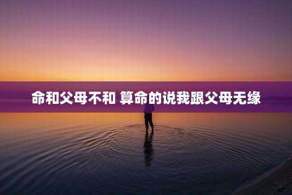 命和父母不和 算命的说我跟父母无缘