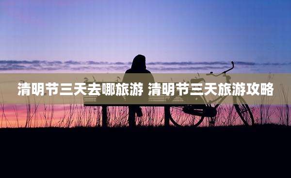 清明节三天去哪旅游 清明节三天旅游攻略
