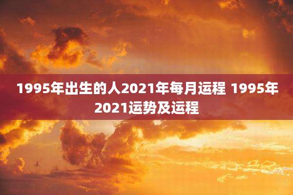 1995年出生的人2021年每月运程 1995年2021运势及运程