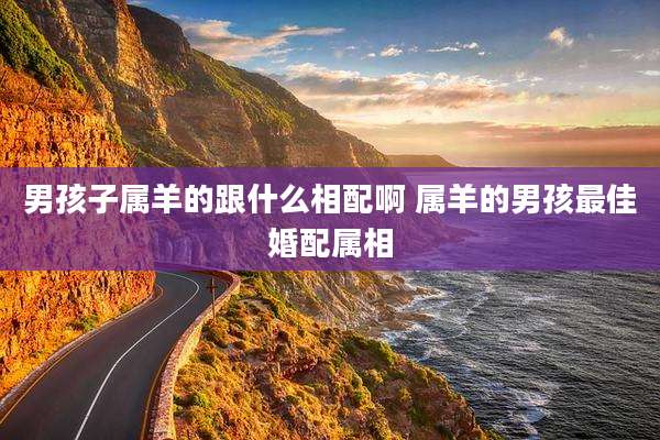 男孩子属羊的跟什么相配啊 属羊的男孩最佳婚配属相