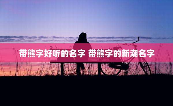 带熊字好听的名字 带熊字的新潮名字