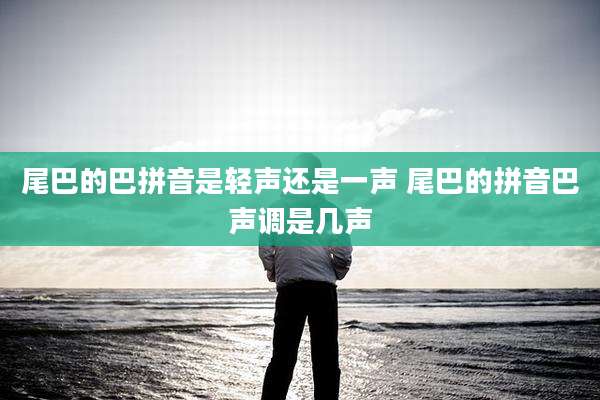 尾巴的巴拼音是轻声还是一声 尾巴的拼音巴声调是几声