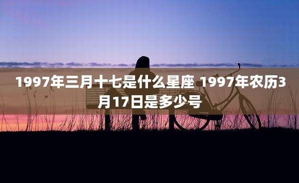 1997年三月十七是什么星座 1997年农历3月17日是多少号