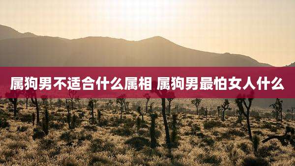属狗男不适合什么属相 属狗男最怕女人什么