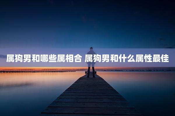 属狗男和哪些属相合 属狗男和什么属性最佳