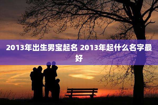 2013年出生男宝起名 2013年起什么名字最好