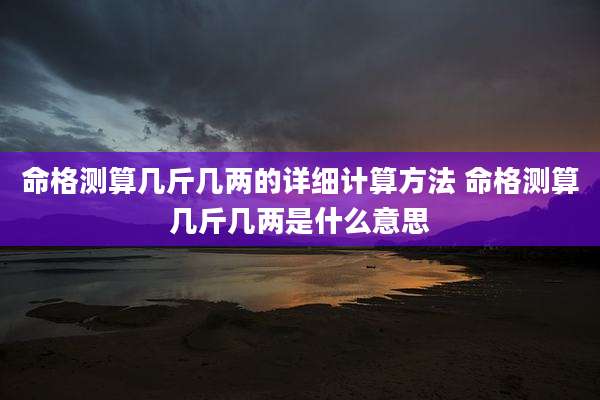 命格测算几斤几两的详细计算方法 命格测算几斤几两是什么意思