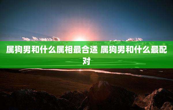 属狗男和什么属相最合适 属狗男和什么最配对