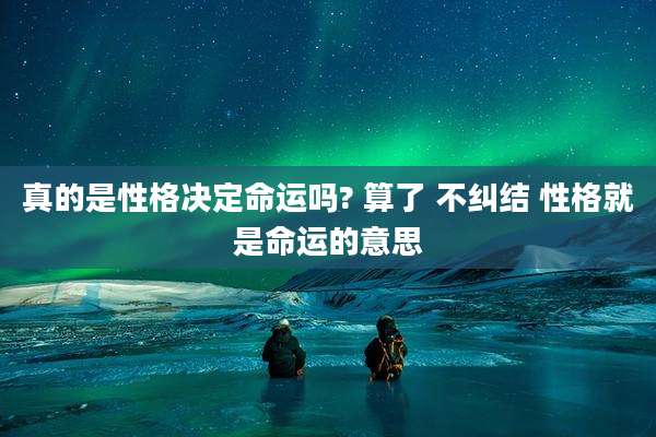 真的是性格决定命运吗? 算了 不纠结 性格就是命运的意思
