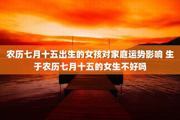农历七月十五出生的女孩对家庭运势影响 生于农历七月十五的女生不好吗