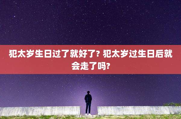 犯太岁生日过了就好了? 犯太岁过生日后就会走了吗?